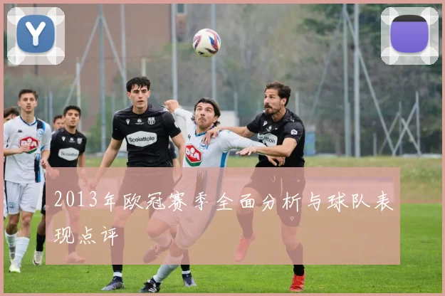 2013年欧冠赛季全面分析与球队表现点评