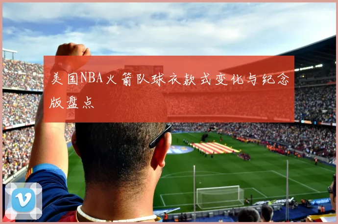 美国NBA火箭队球衣款式变化与纪念版盘点