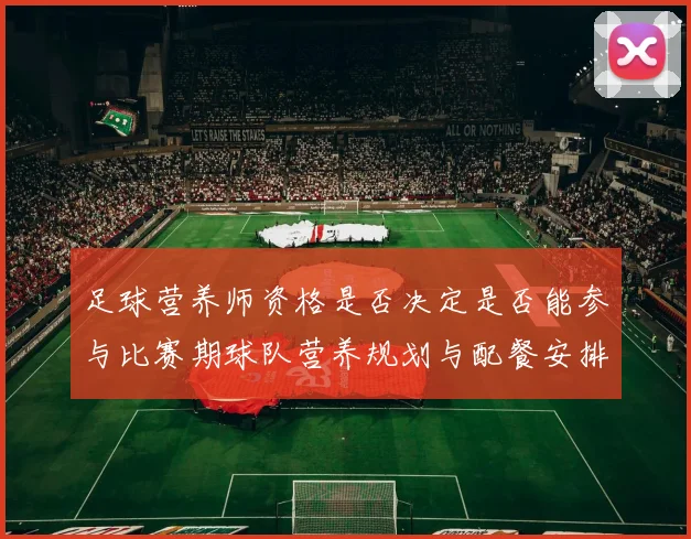 足球营养师资格是否决定是否能参与比赛期球队营养规划与配餐安排