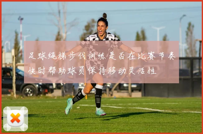 足球绳梯步伐训练是否在比赛节奏快时帮助球员保持移动灵活性