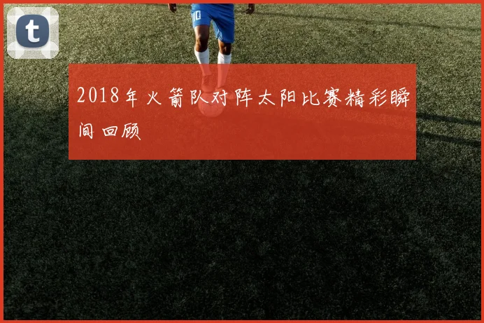 2018年火箭队对阵太阳比赛精彩瞬间回顾
