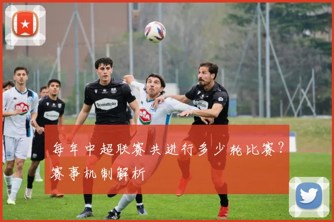 每年中超联赛共进行多少轮比赛？赛事机制解析