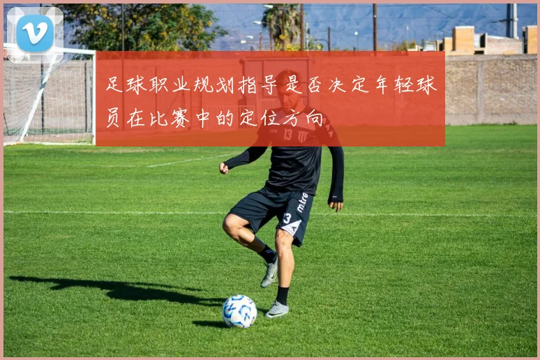 足球职业规划指导是否决定年轻球员在比赛中的定位方向