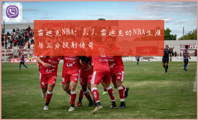 雷迪克NBA:J.J.雷迪克的NBA生涯与三分投射传奇