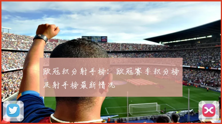 欧冠积分射手榜：欧冠赛季积分榜及射手榜最新情况