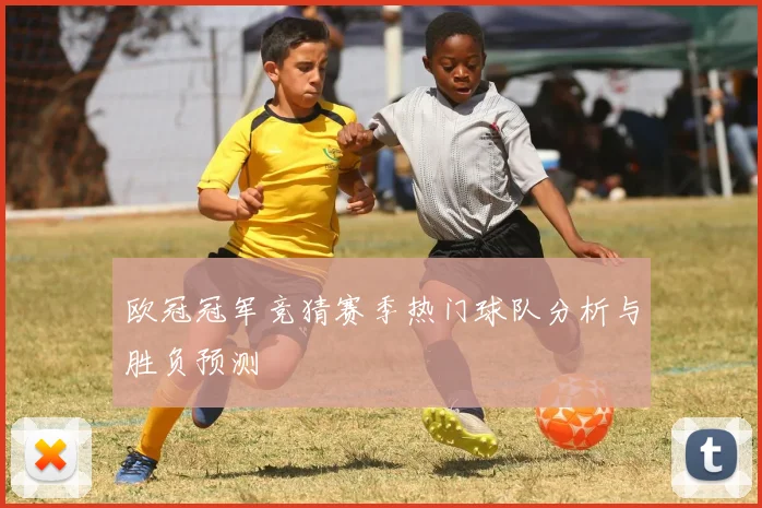 欧冠冠军竞猜赛季热门球队分析与胜负预测