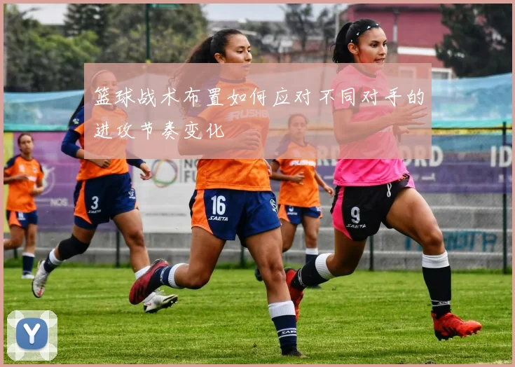 篮球战术布置如何应对不同对手的进攻节奏变化